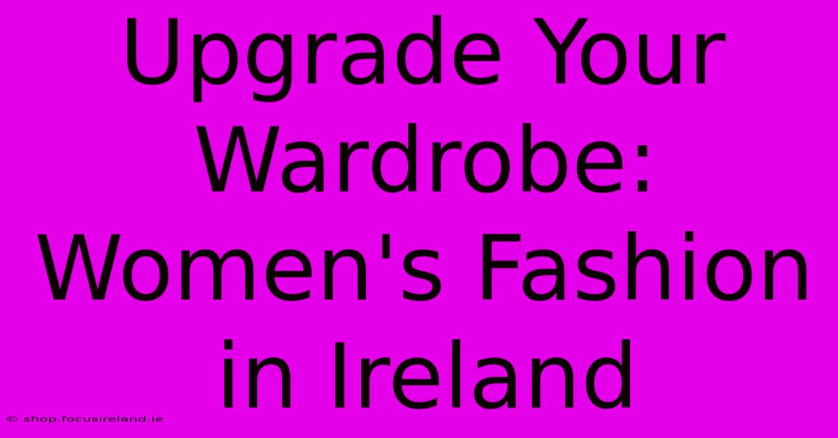 Upgrade Your Wardrobe: Women's Fashion In Ireland