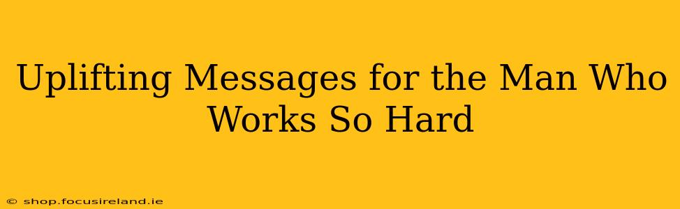 Uplifting Messages for the Man Who Works So Hard
