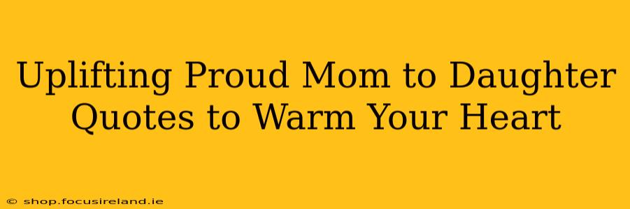 Uplifting Proud Mom to Daughter Quotes to Warm Your Heart