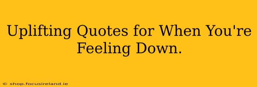 Uplifting Quotes for When You're Feeling Down.