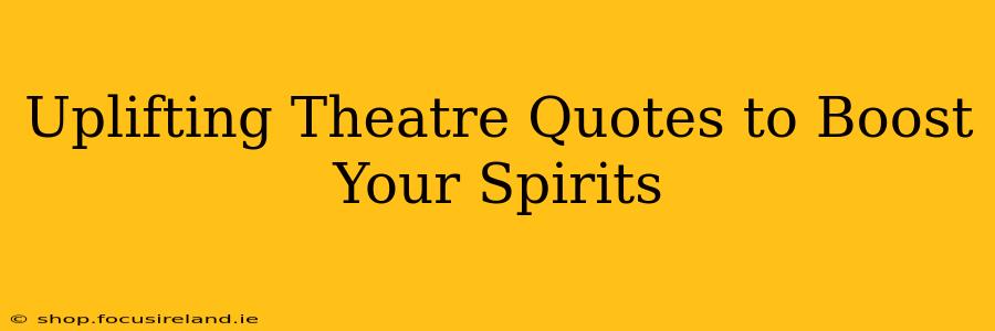 Uplifting Theatre Quotes to Boost Your Spirits