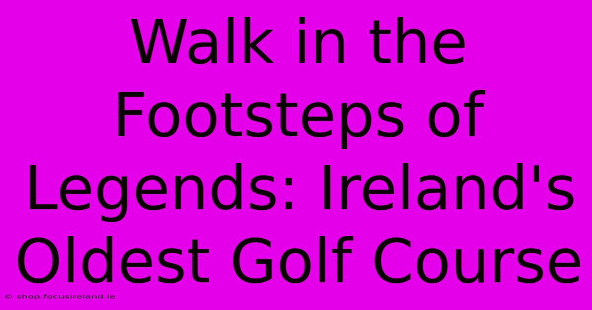 Walk In The Footsteps Of Legends: Ireland's Oldest Golf Course