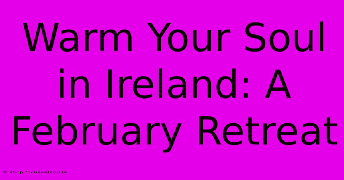 Warm Your Soul In Ireland: A February Retreat