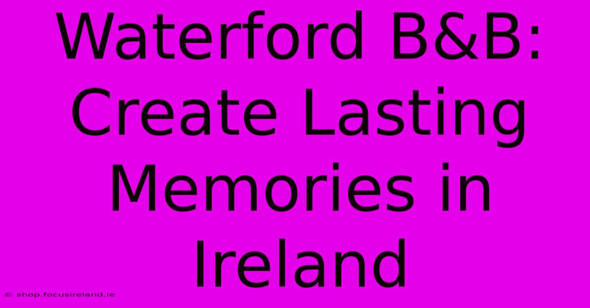 Waterford B&B:  Create Lasting Memories In Ireland