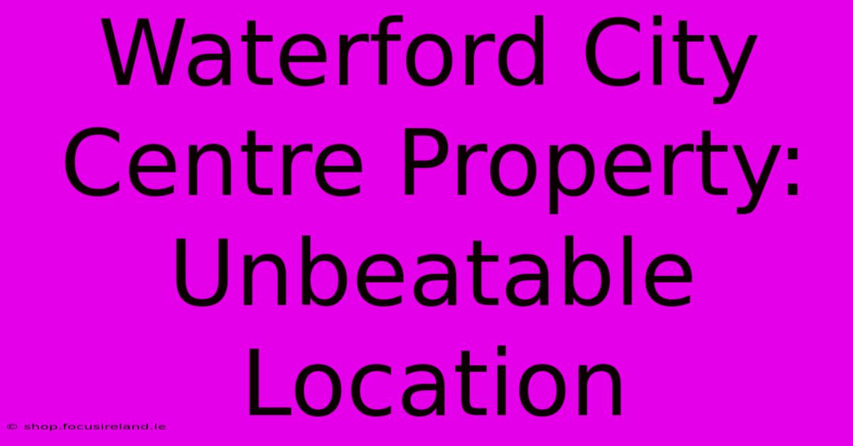 Waterford City Centre Property: Unbeatable Location