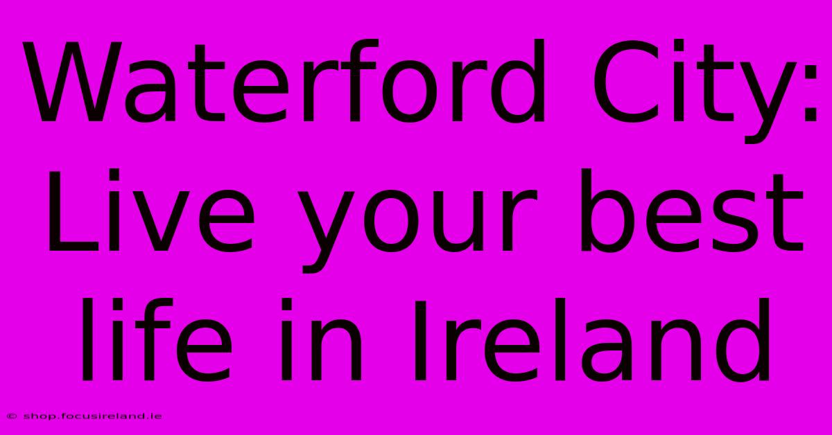 Waterford City: Live Your Best Life In Ireland