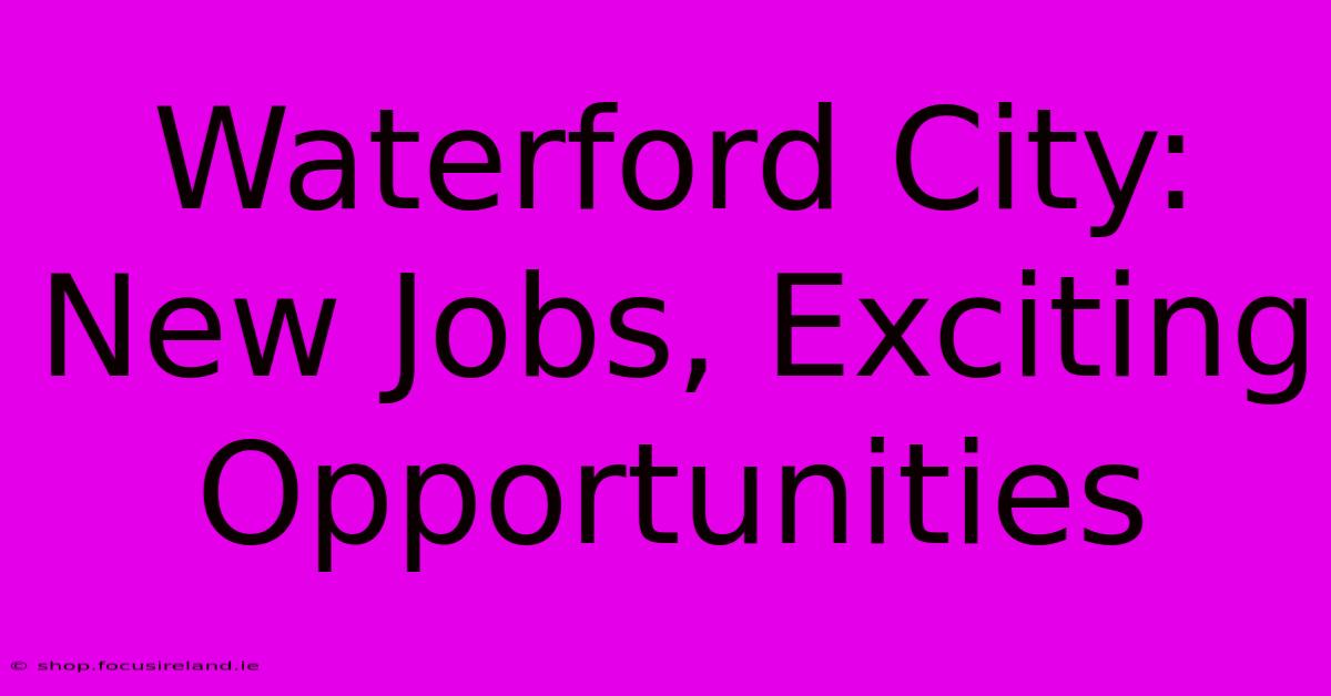 Waterford City:  New Jobs, Exciting Opportunities