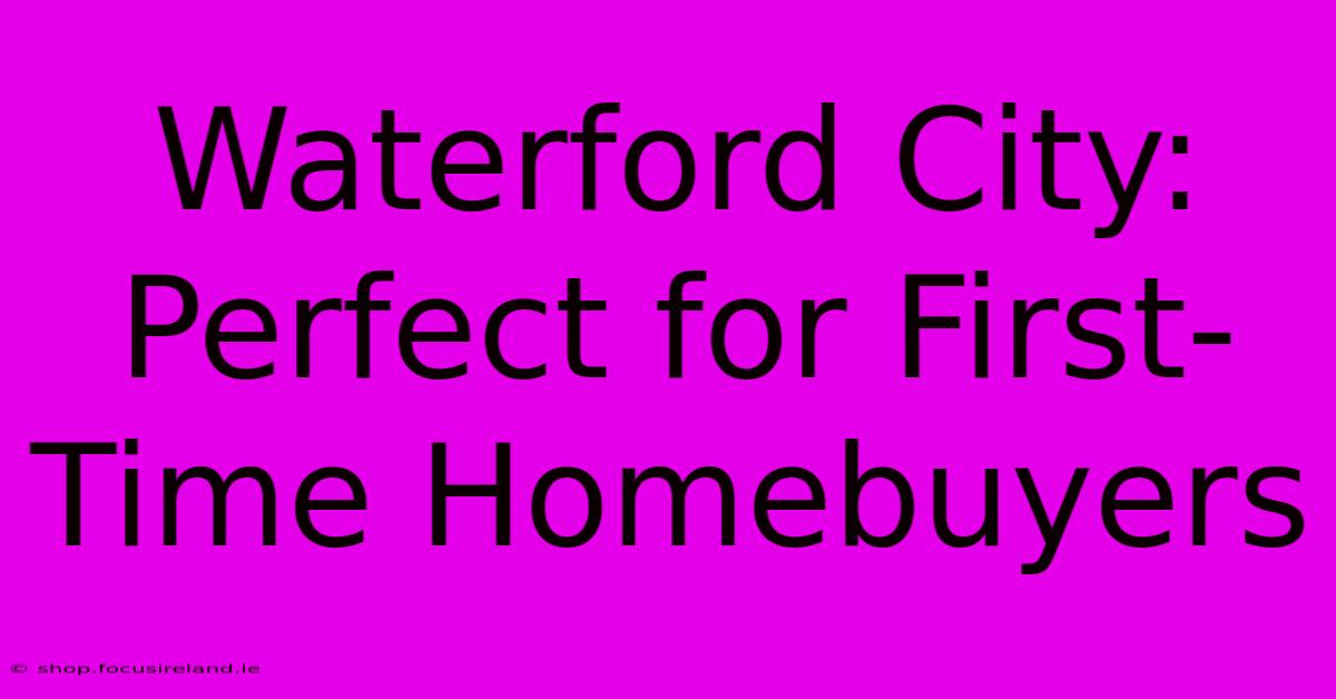 Waterford City: Perfect For First-Time Homebuyers