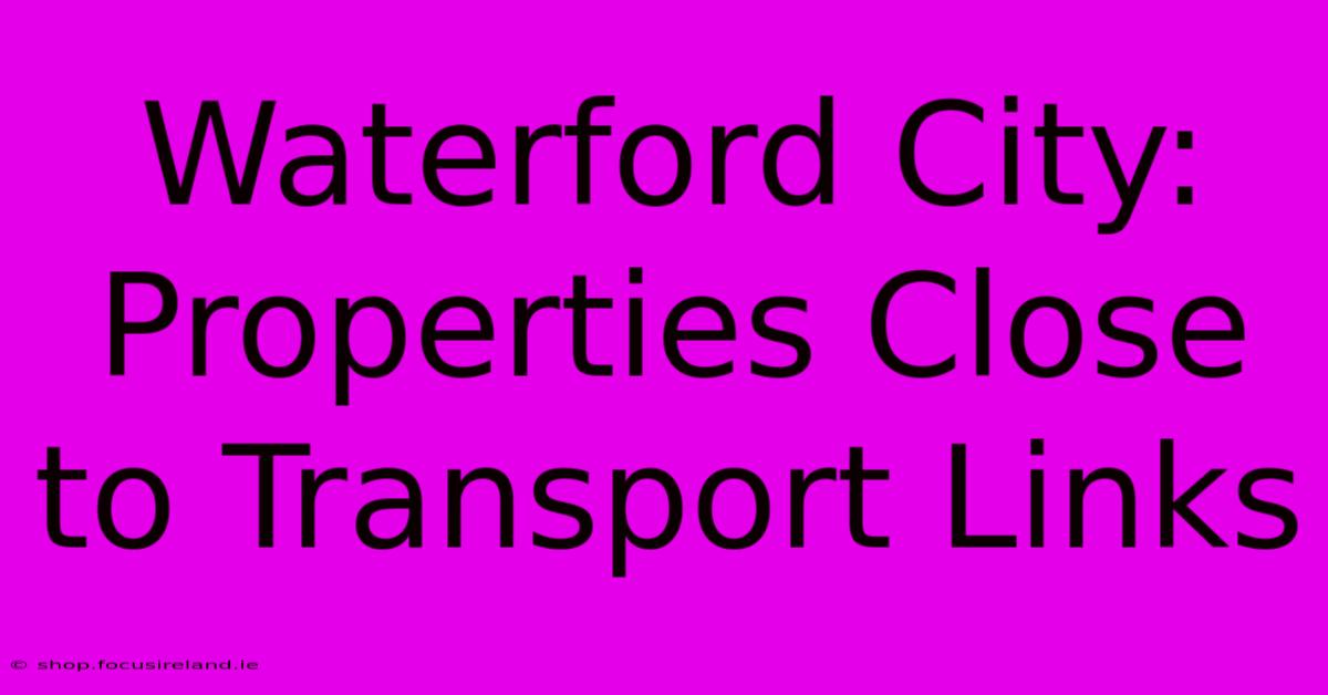 Waterford City: Properties Close To Transport Links