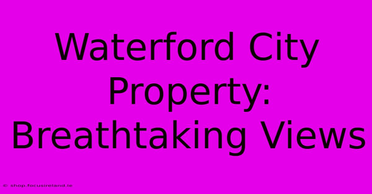 Waterford City Property: Breathtaking Views