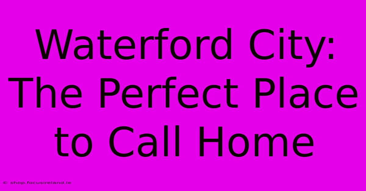 Waterford City: The Perfect Place To Call Home