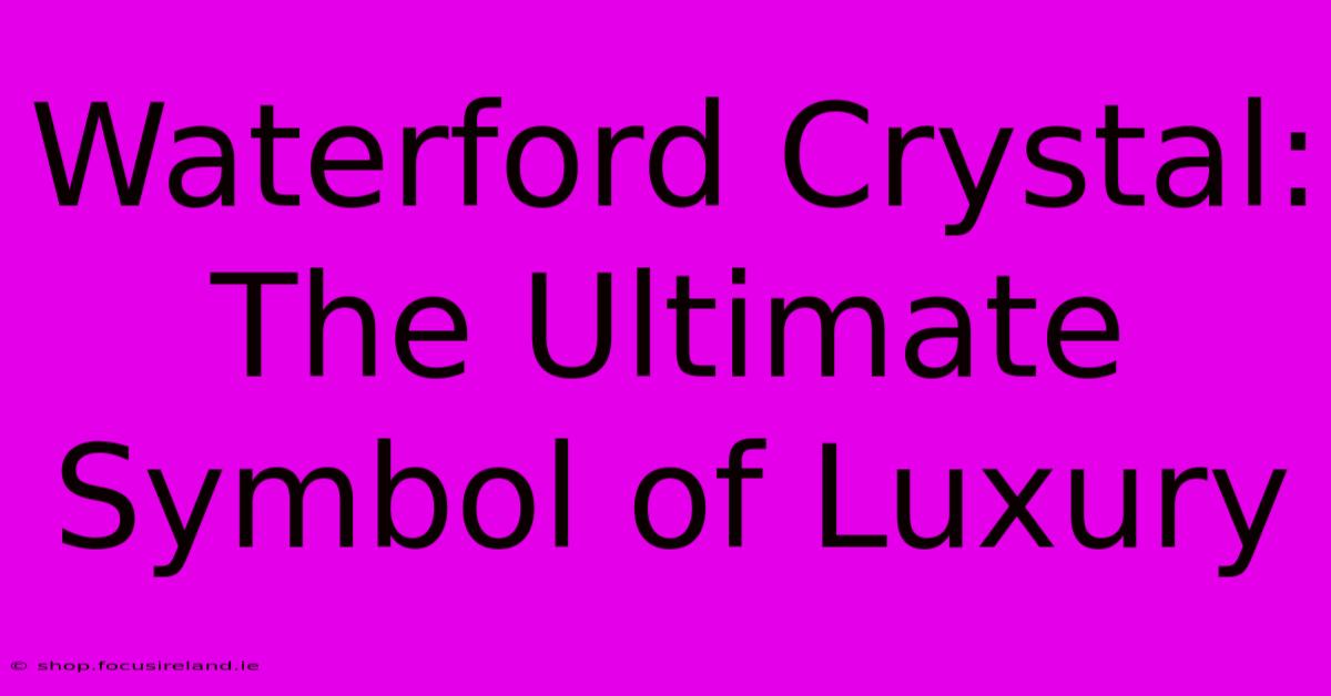 Waterford Crystal:  The Ultimate Symbol Of Luxury