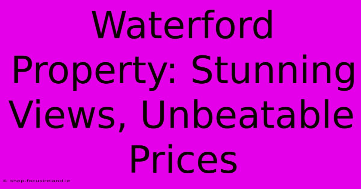 Waterford Property: Stunning Views, Unbeatable Prices