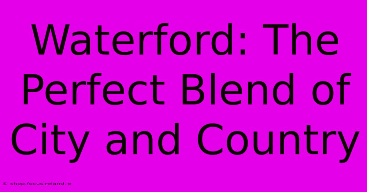 Waterford: The Perfect Blend Of City And Country