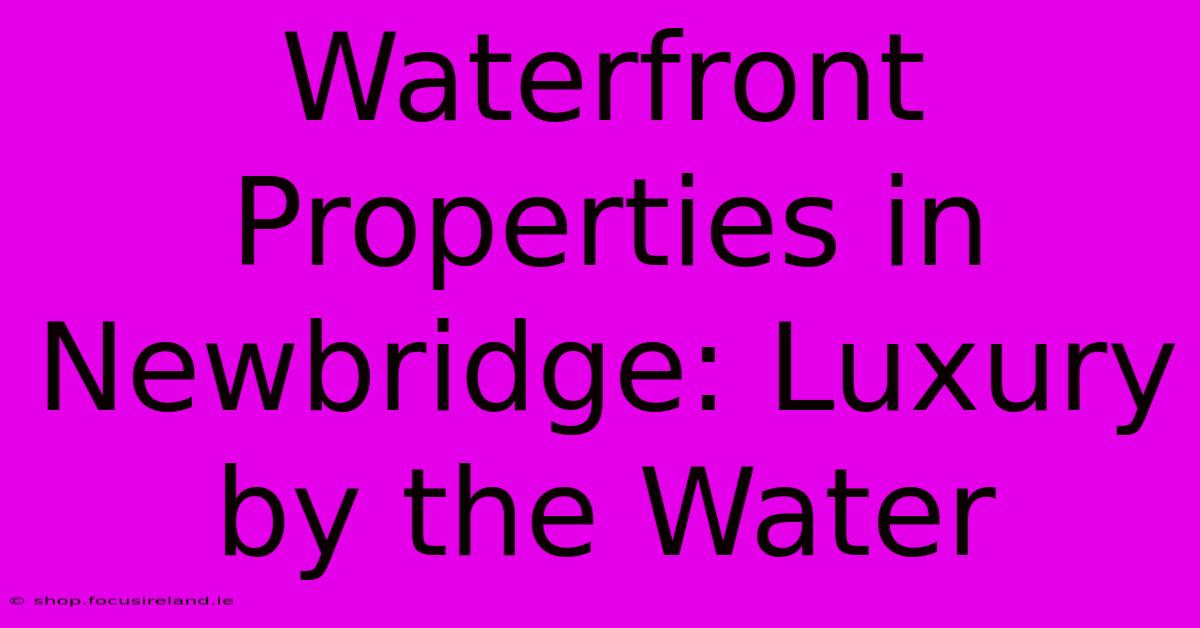 Waterfront Properties In Newbridge: Luxury By The Water