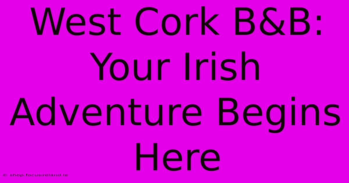 West Cork B&B: Your Irish Adventure Begins Here