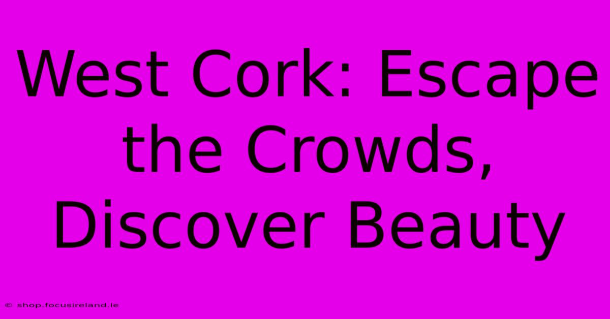 West Cork: Escape The Crowds, Discover Beauty