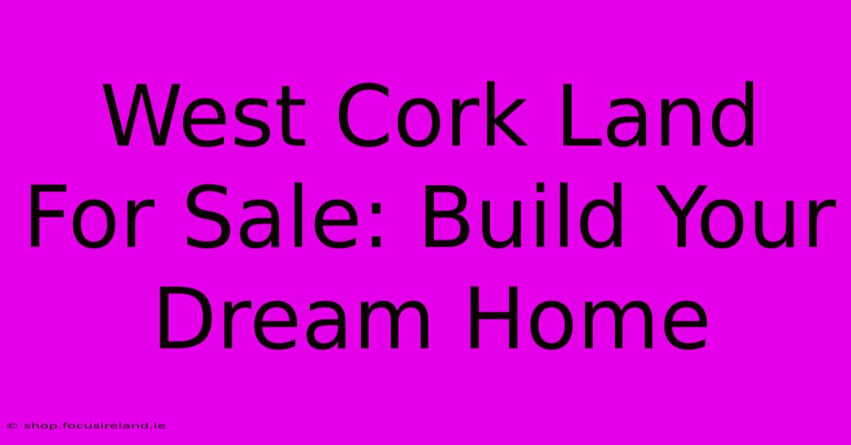 West Cork Land For Sale: Build Your Dream Home