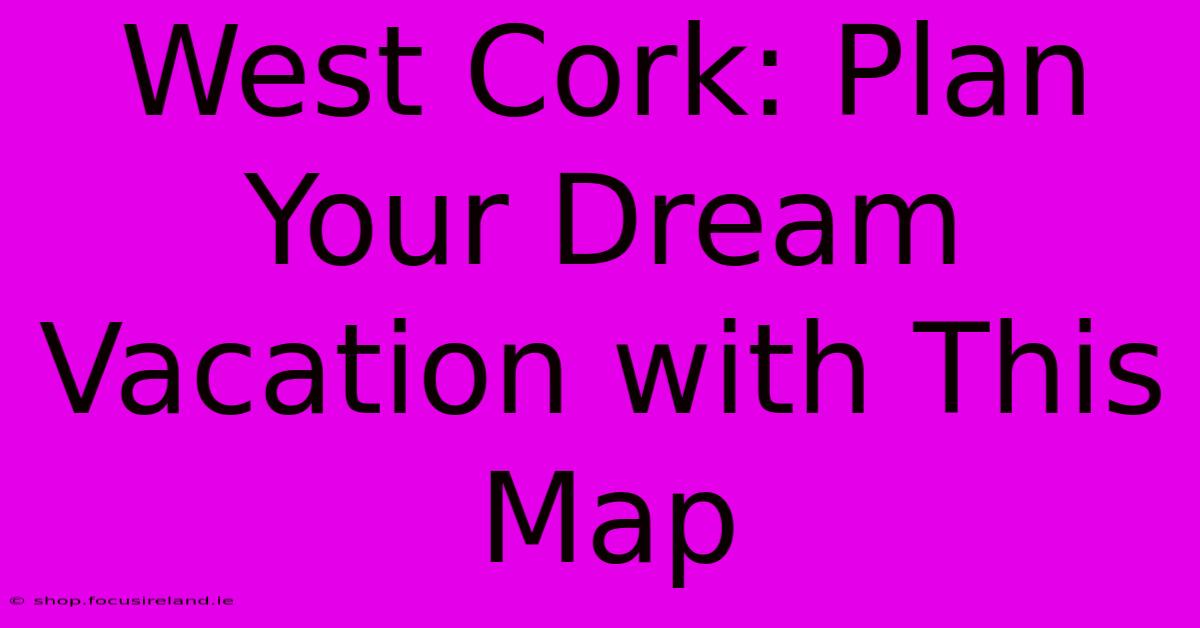 West Cork: Plan Your Dream Vacation With This Map