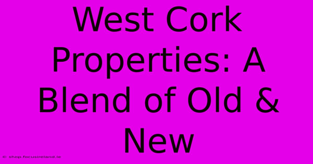 West Cork Properties: A Blend Of Old & New