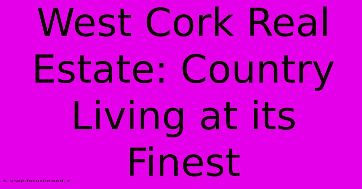 West Cork Real Estate: Country Living At Its Finest