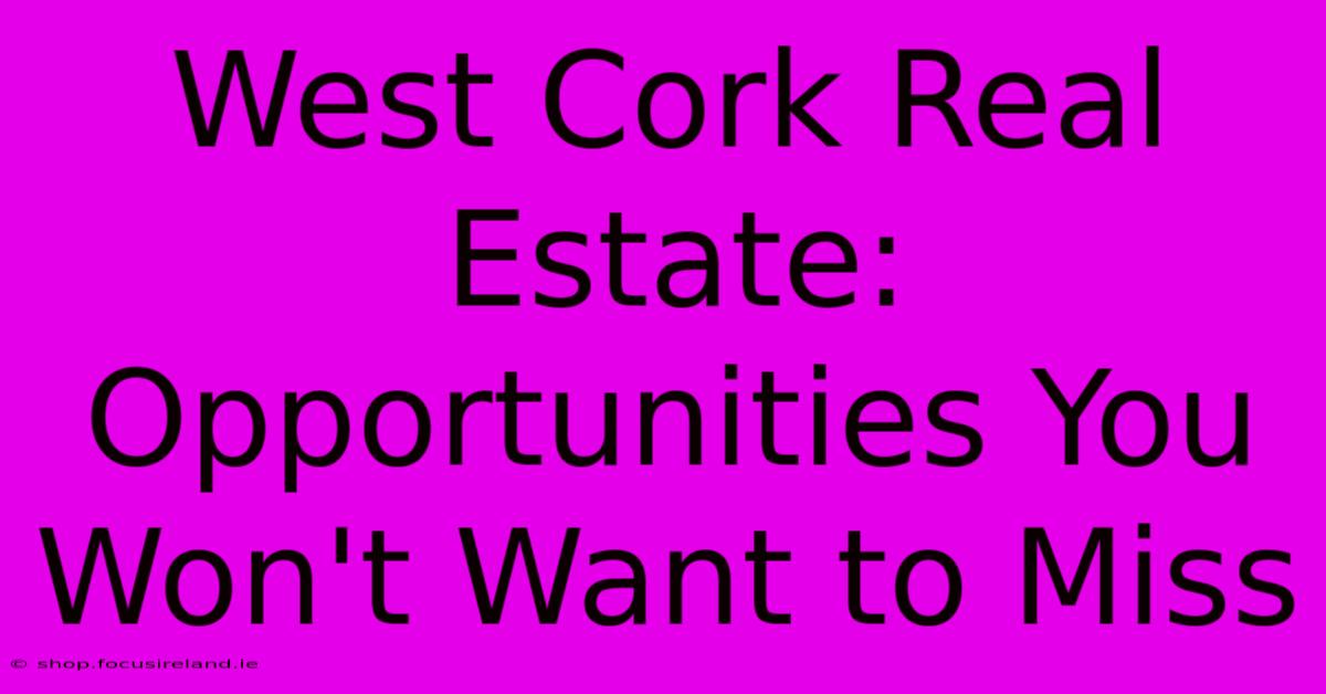 West Cork Real Estate: Opportunities You Won't Want To Miss