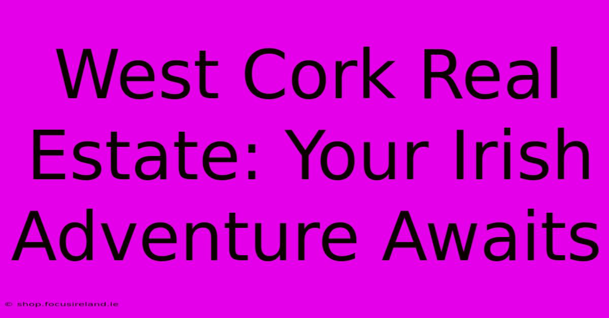 West Cork Real Estate: Your Irish Adventure Awaits