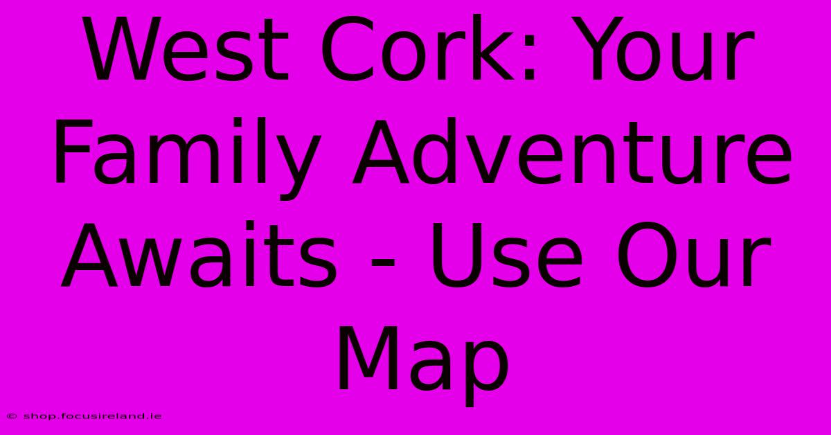 West Cork: Your Family Adventure Awaits - Use Our Map