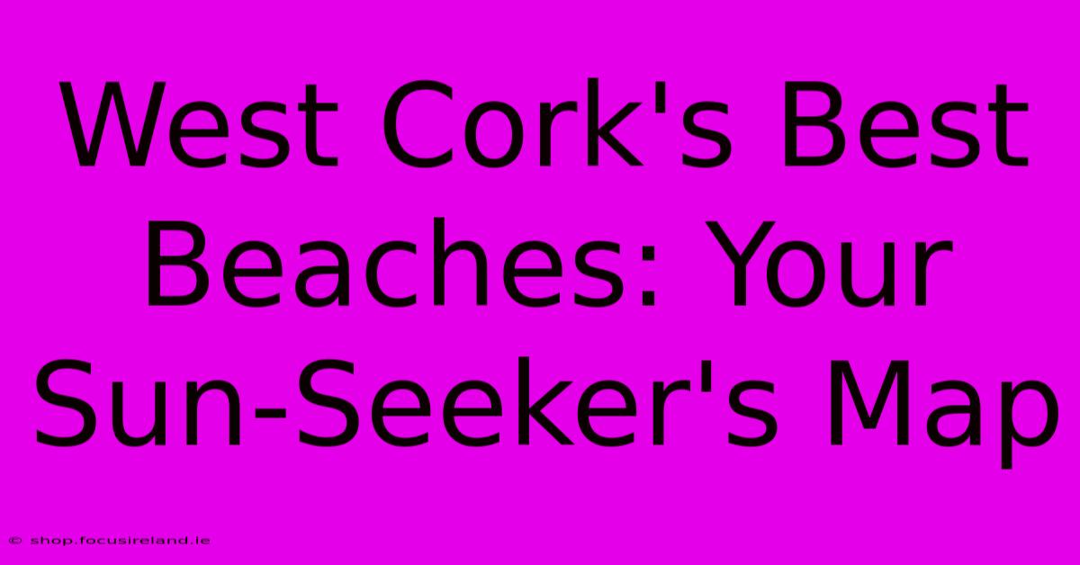 West Cork's Best Beaches: Your Sun-Seeker's Map