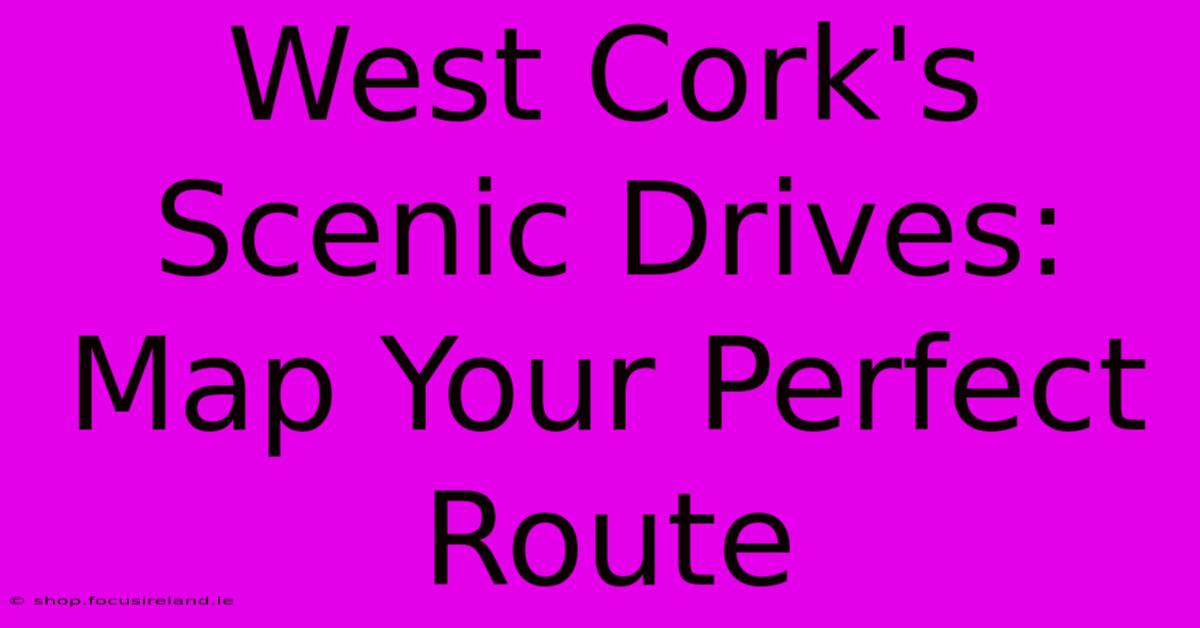 West Cork's Scenic Drives: Map Your Perfect Route