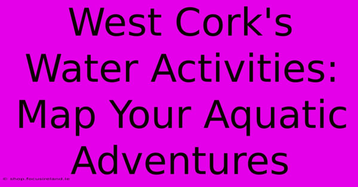 West Cork's Water Activities: Map Your Aquatic Adventures