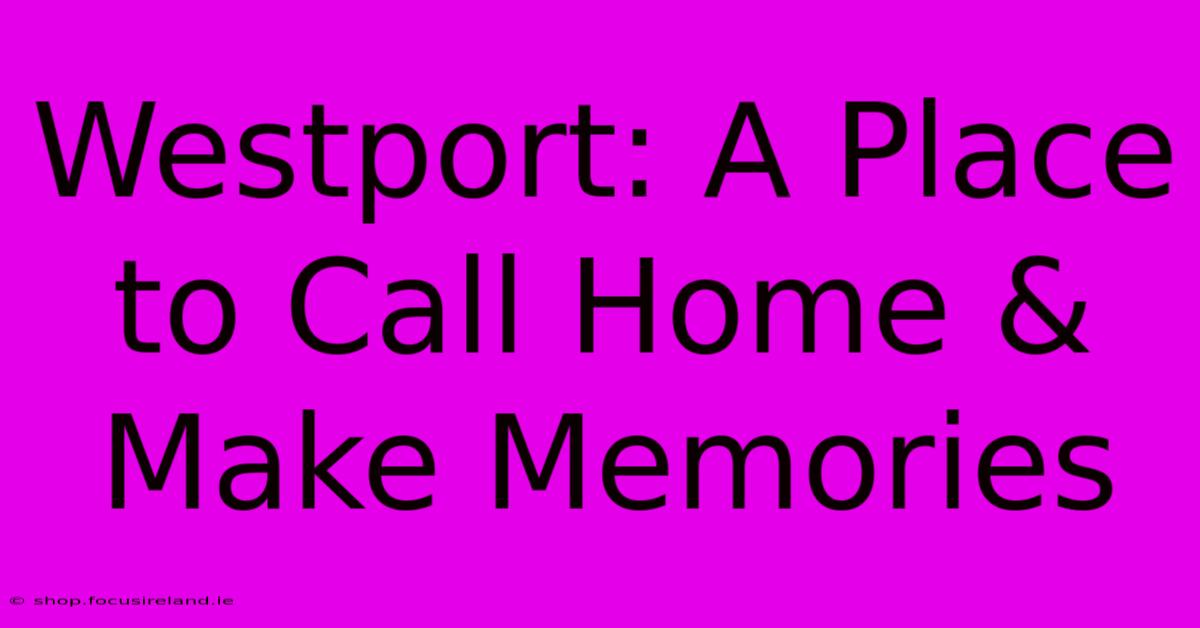 Westport: A Place To Call Home & Make Memories