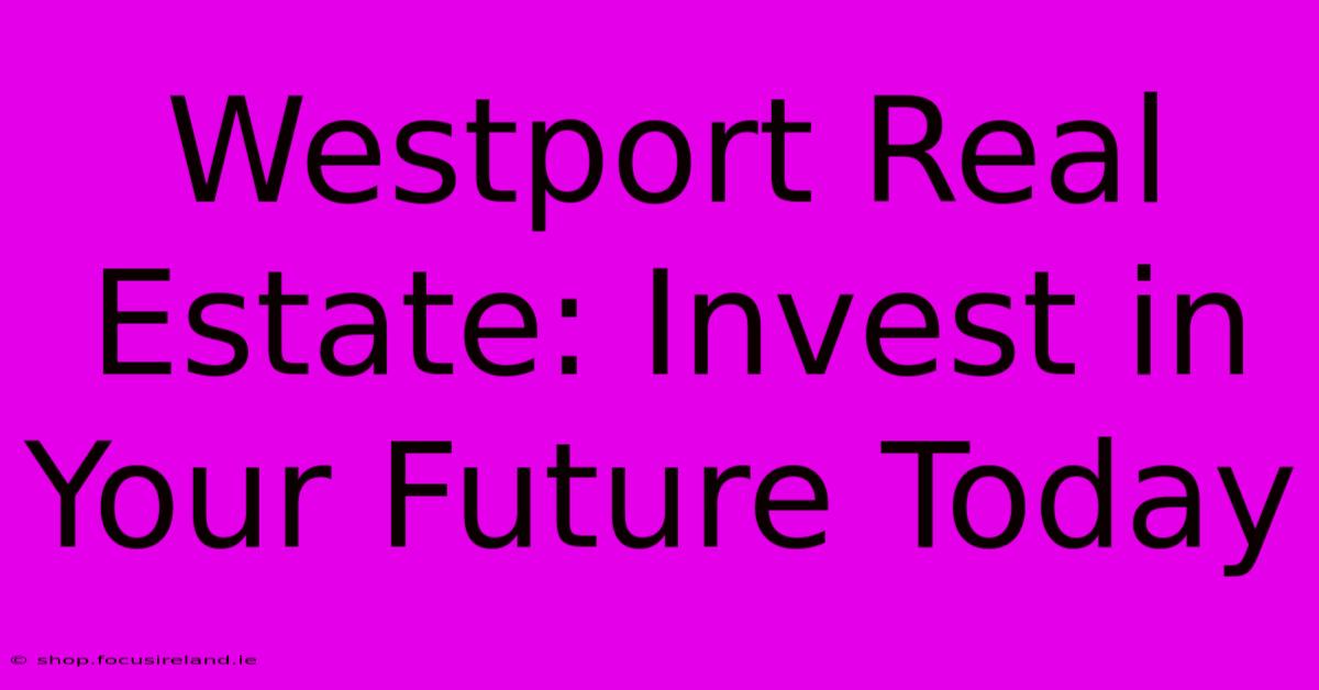 Westport Real Estate: Invest In Your Future Today