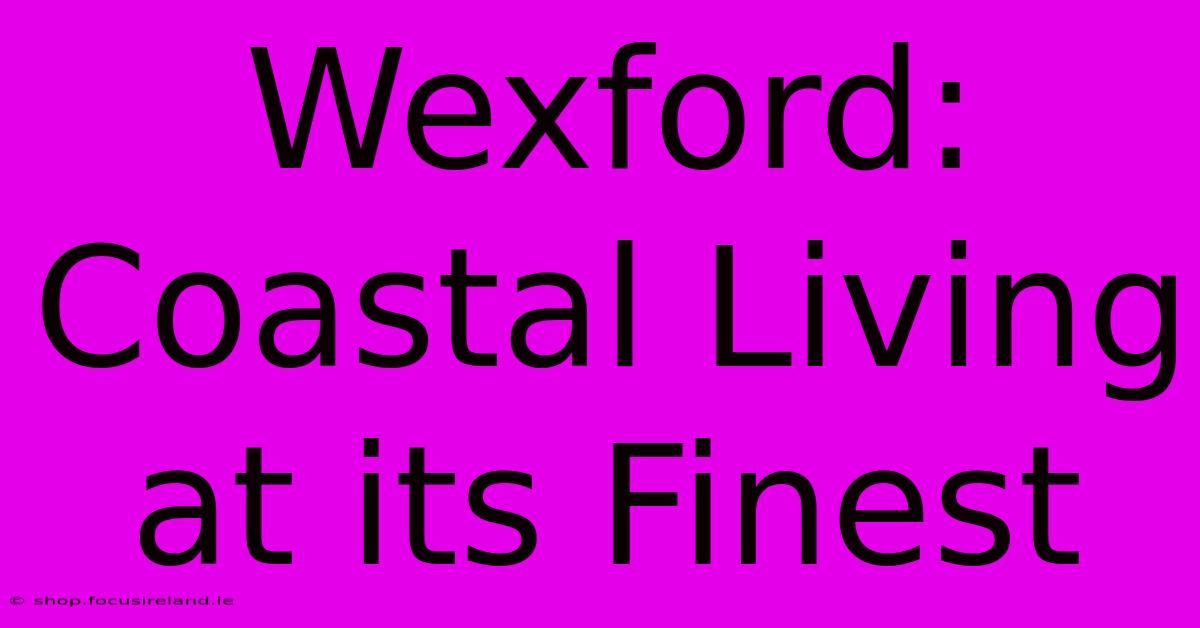 Wexford: Coastal Living At Its Finest