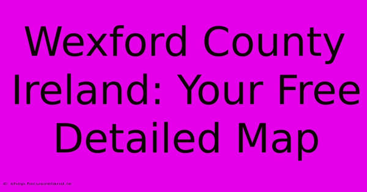 Wexford County Ireland: Your Free Detailed Map