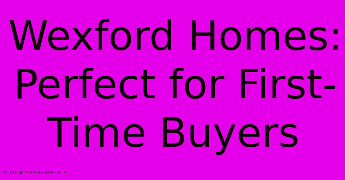 Wexford Homes: Perfect For First-Time Buyers