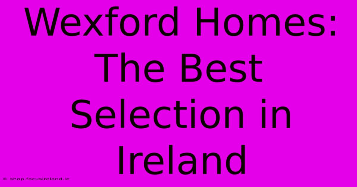 Wexford Homes: The Best Selection In Ireland