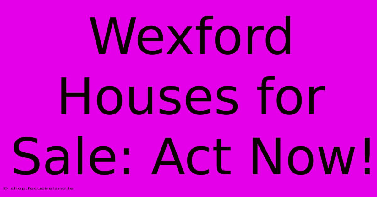 Wexford Houses For Sale: Act Now!