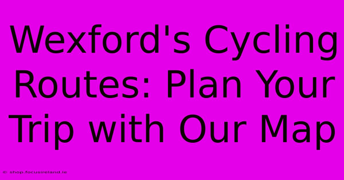 Wexford's Cycling Routes: Plan Your Trip With Our Map