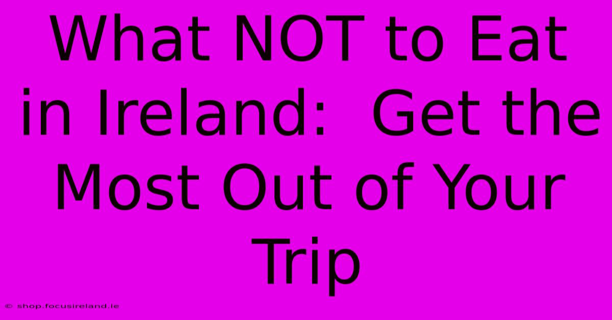 What NOT To Eat In Ireland:  Get The Most Out Of Your Trip