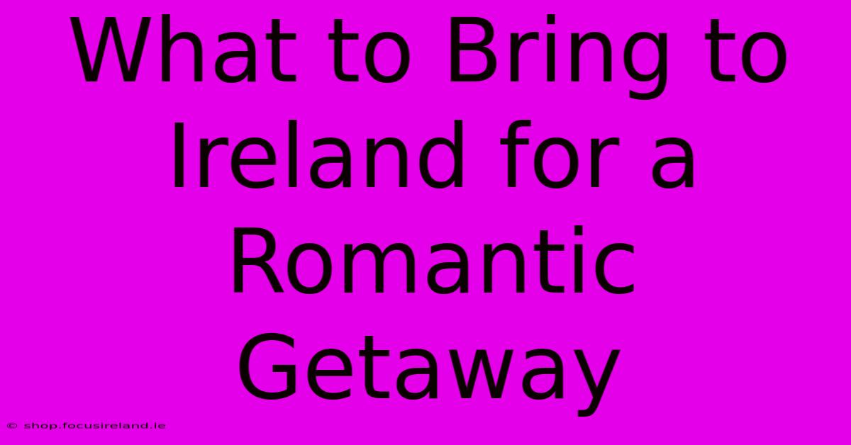 What To Bring To Ireland For A Romantic Getaway