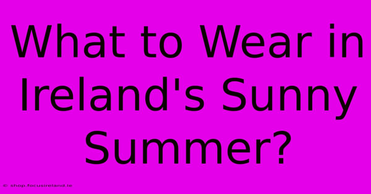 What To Wear In Ireland's Sunny Summer?