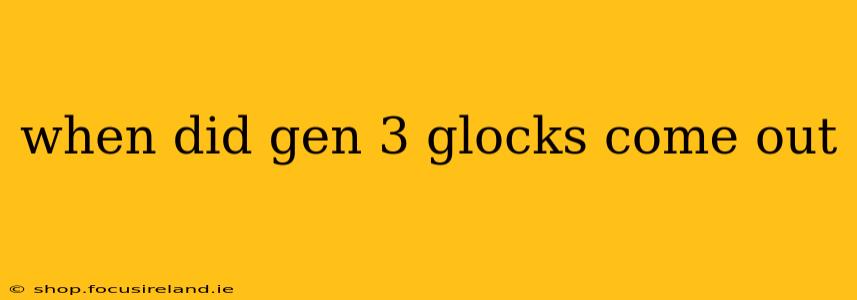 when did gen 3 glocks come out