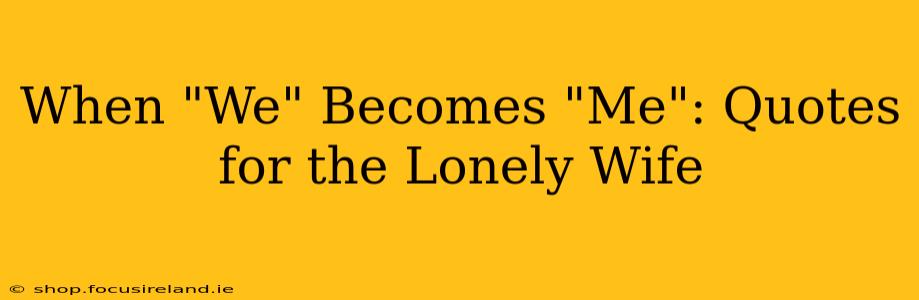 When "We" Becomes "Me": Quotes for the Lonely Wife