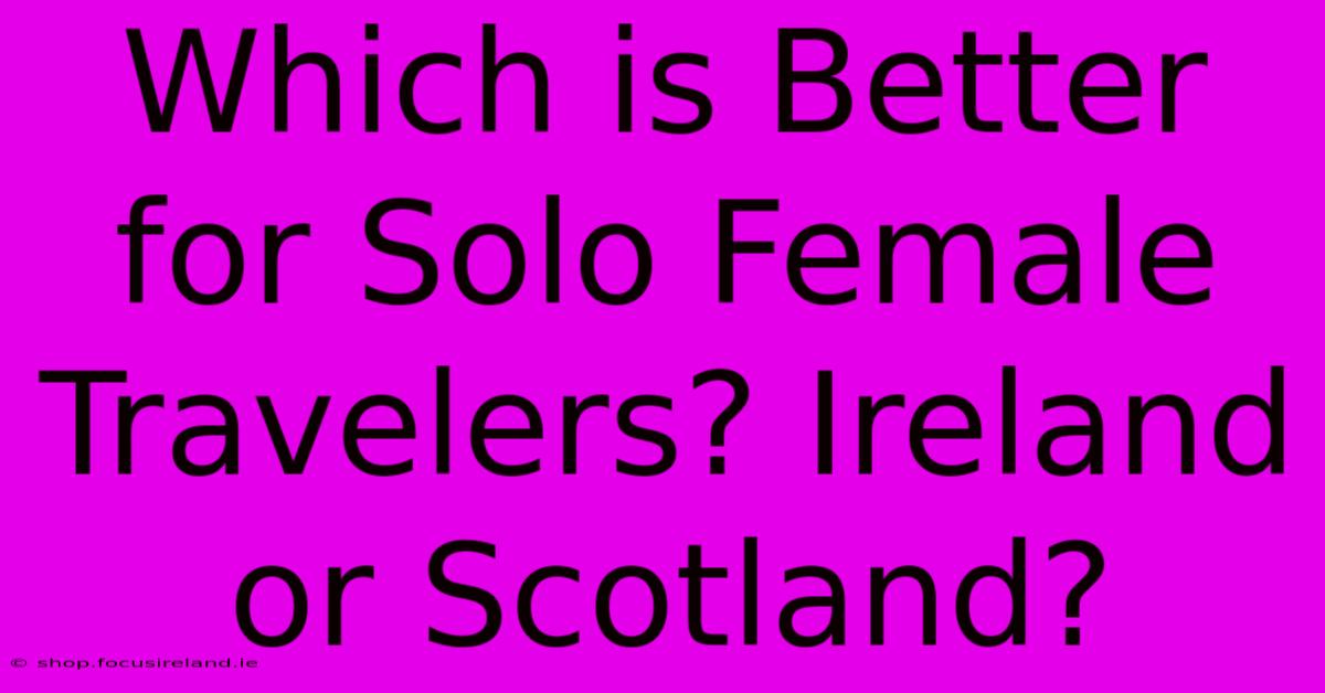 Which Is Better For Solo Female Travelers? Ireland Or Scotland?