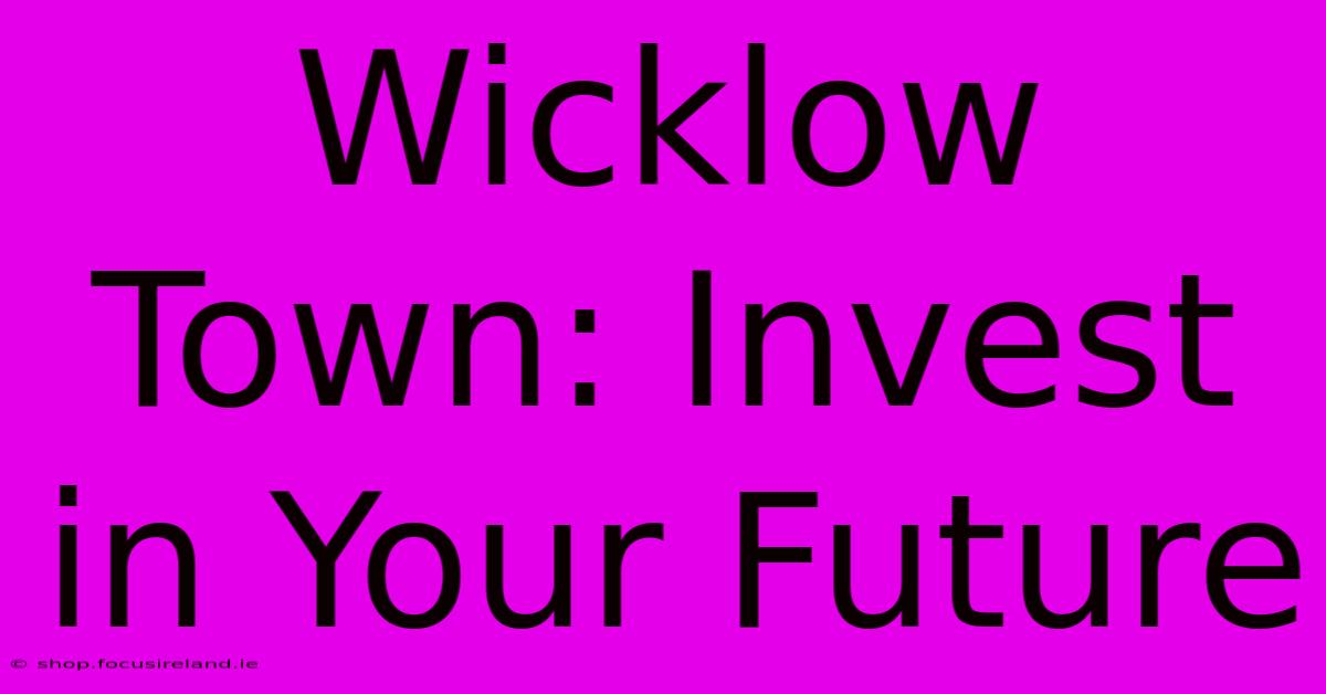 Wicklow Town: Invest In Your Future