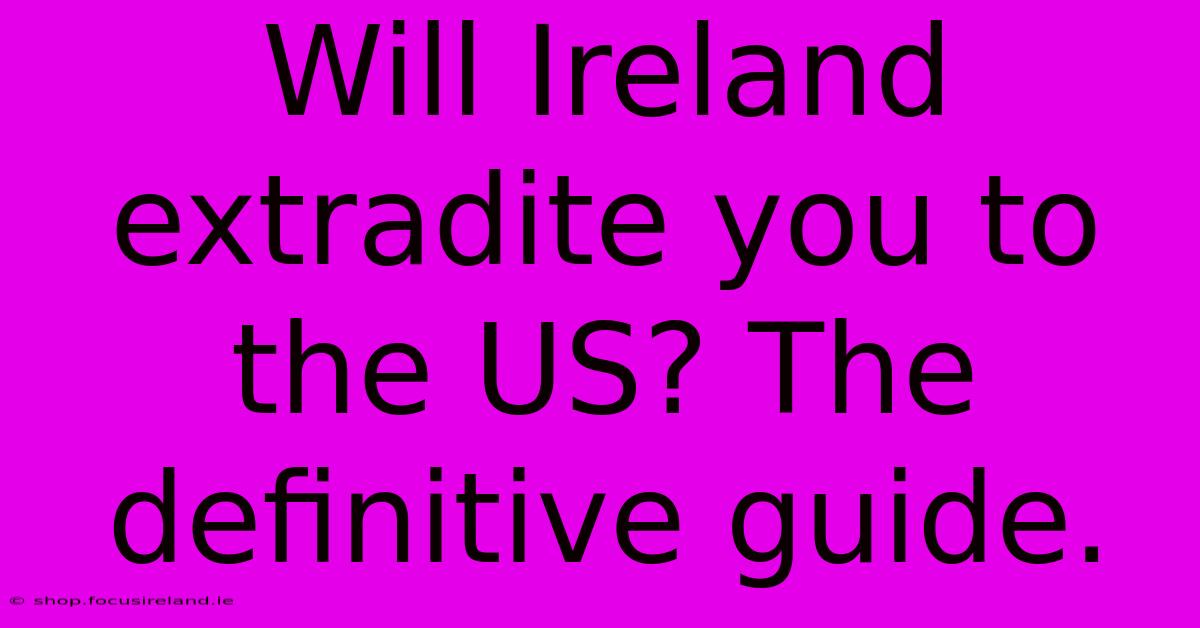 Will Ireland Extradite You To The US? The Definitive Guide.