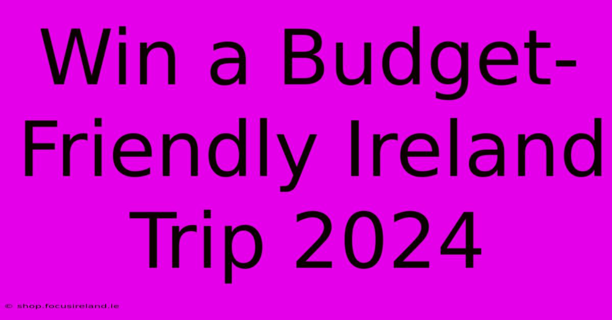 Win A Budget-Friendly Ireland Trip 2024