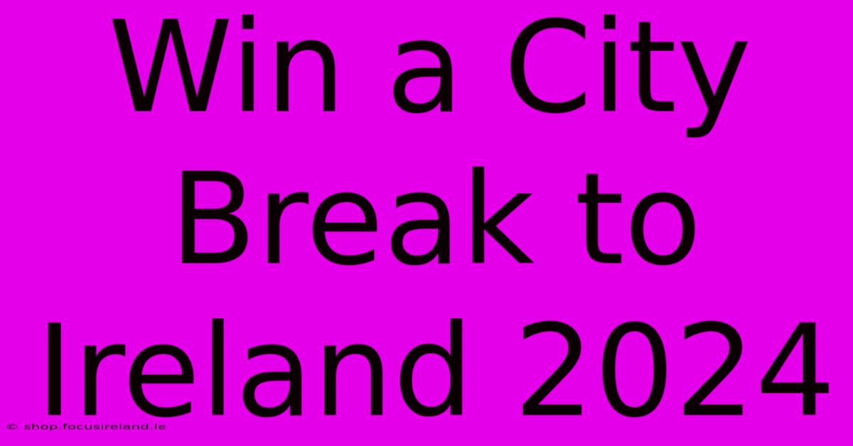 Win A City Break To Ireland 2024