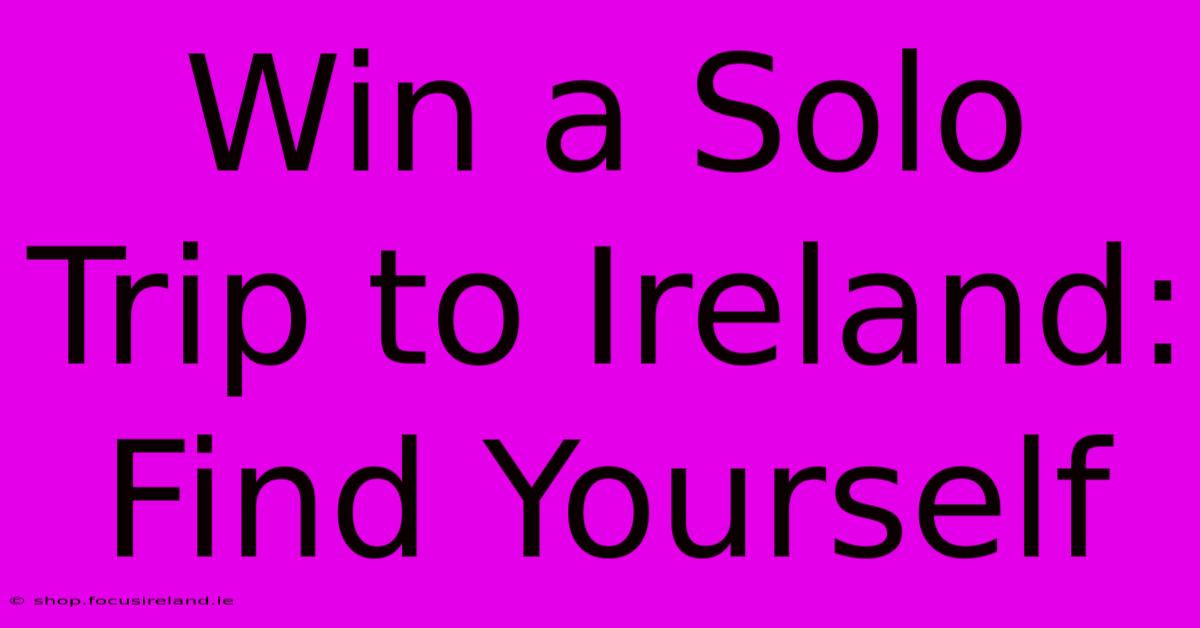 Win A Solo Trip To Ireland: Find Yourself